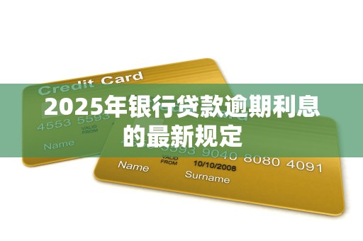 2025年银行贷款逾期利息的最新规定
